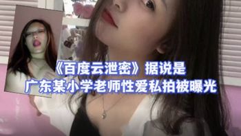【黑料流出】百度云泄密据说是广东某小学老师性爱私拍被曝光