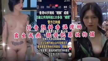 【黑料流出】抖音热料香港辣妈露出成瘾猥亵犯罪被拘捕